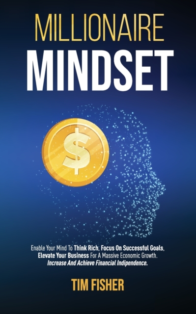 Millionaire Mindset : Enable Your Mind To Think Rich, Focus On Successful Goals, Elevate Your Business For A Massive Economic Growth. Increase And Achieve Financial Independence., Paperback / softback Book