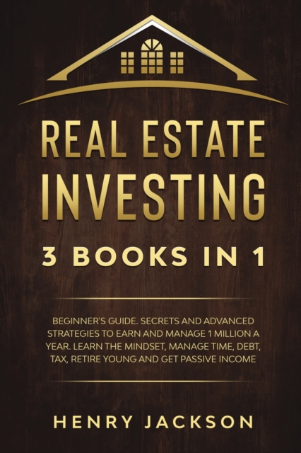 Real Estate Investing : 3 Books in 1. Beginner's Guide. Secrets and Advanced Strategies to Earn and Manage 1 Million a Year. Learn The Mindset, Manage Time, Debt, Tax, Retire Young and Get Passive Inc, Paperback / softback Book