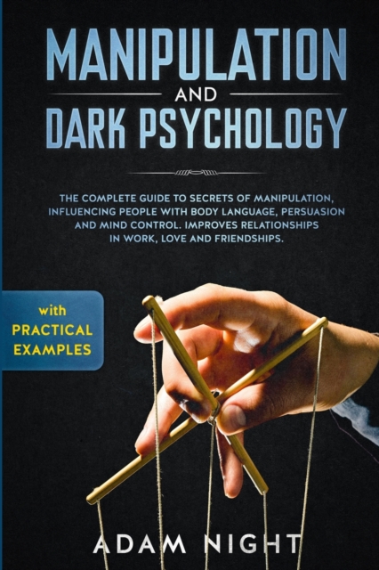 Manipulation and Dark Psychology : The Complete Guide to Secrets of Manipulation, Influencing People with Body Language (Practical Examples), Persuasion, and Mind Control, Paperback / softback Book