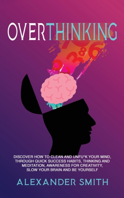 Overthinking : Discover how to clean and Unfu*k your mind, through quick success habits, thinking and meditation, awareness for creativity, slow your brain and be yourself., Hardback Book