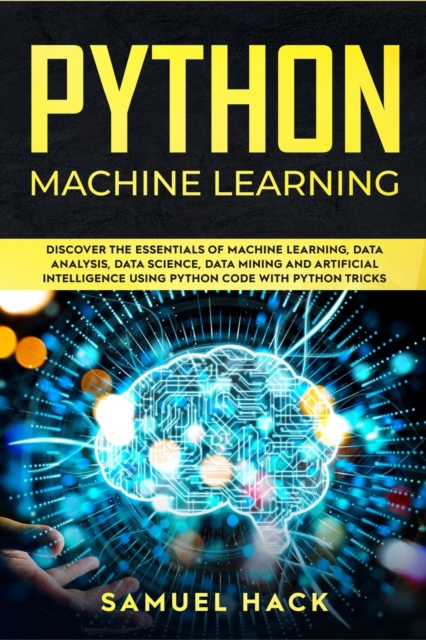 Python Machine Learning : Discover the Essentials of Machine Learning, Data Analysis, Data Science, Data Mining and Artificial Intelligence Using Python Code with Python Tricks, Paperback / softback Book