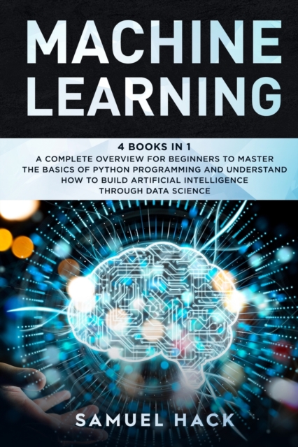 Machine Learning : 4 Books in 1: A Complete Overview for Beginners to Master the Basics of Python Programming and Understand How to Build Artificial Intelligence Through Data Science, Paperback / softback Book