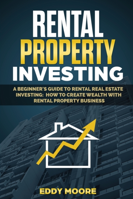 Rental Property Investing : A Beginner's Guide to Rental Real Estate Investing: How to Create Wealth with Rental Property Business, Paperback / softback Book
