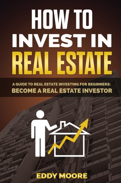 How to Invest in Real Estate : A Guide to Real Estate Investing for Beginners: Become a Real Estate Investor, Paperback / softback Book