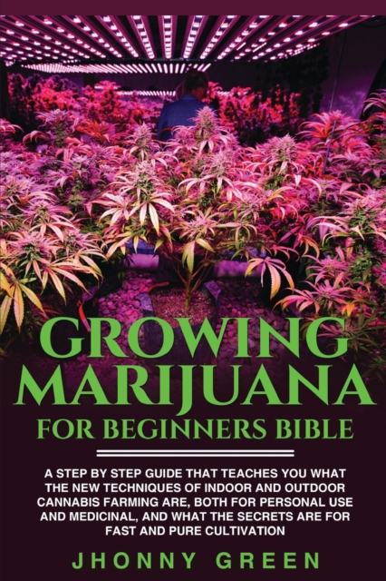Growing Marijuana For Beginners BIBLE : A step by step guide that teaches you what the new techniques of indoor and outdoor cannabis farming are, both for personal use and medicinal, and what the secr, Paperback / softback Book