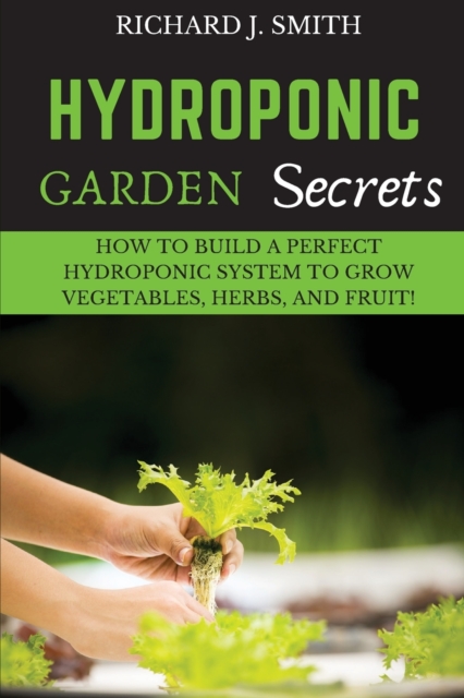 Hydroponic Garden Secrets : How to Build a Perfect Hydroponic System to Grow Vegetables, Herbs, and Fruit!, Paperback / softback Book