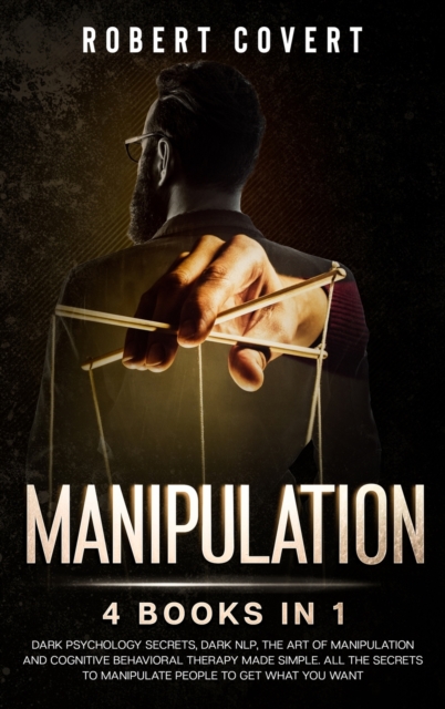 Manipulation : 4 Books in 1: Dark Psychology Secrets, Dark NLP, The Art of Manipulation and Cognitive Behavioral Therapy Made Simple. All the Secrets to Manipulate People to Get What you Want, Hardback Book