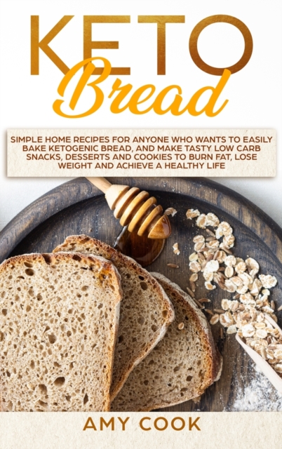 Keto Bread : Simple Home Recipes for Anyone Who Wants to Easily Bake Ketogenic Bread, and Make Tasty Low Carb Snacks, Desserts and Cookies to Burn Fat, Lose Weight and Achieve a Healthy Life, Hardback Book