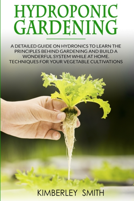 Hydroponic Gardening : A detailed guide on hydronics to learn the principles behind gardening and build a wonderful system while at home. Techniques for your vegetable cultivations, Paperback / softback Book
