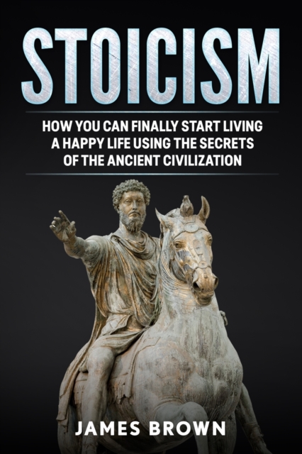 Stoicism : How You Can Finally Start Living a Happy Life Using The Secrets of The Ancient Civilization, Paperback / softback Book