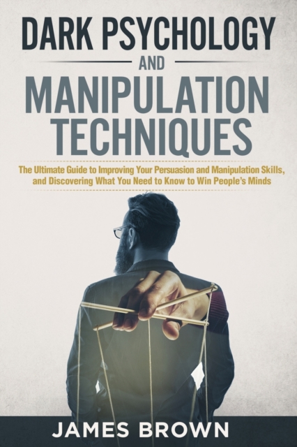 Dark Psychology and Manipulation Techniques : The Ultimate Guide to Improving Your Persuasion and Manipulation Skills, and discovering What You Need to Know to Win People's Minds, Paperback / softback Book