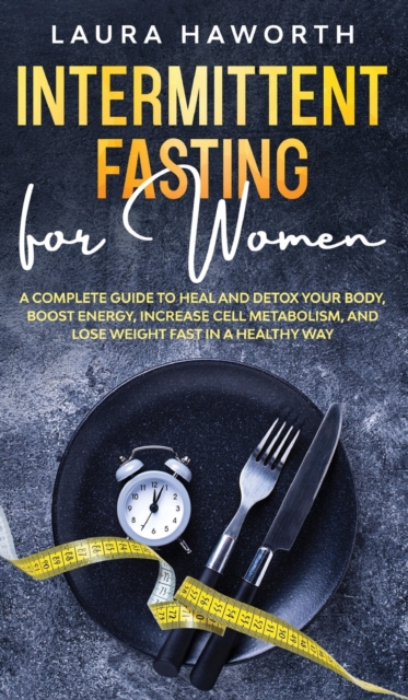 Intermittent Fasting for Women : A Complete Guide to Heal and Detox Your Body, Boost Energy, Increase Cell Metabolism, and Lose Weight Fast in a Healthy Way, Hardback Book