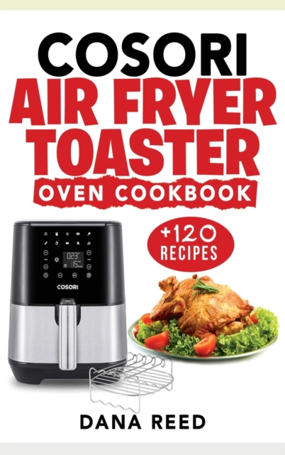 Cosori Air Fryer Toaster Oven Cookbook : +120 Tasty, Quick, Easy and Healthy Recipes to Air Fry. Bake, Broil, and Roast for beginners and advanced users., Hardback Book