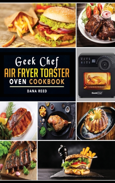 Geek Chef Air Fryer Toaster Oven Cookbook : Easy and Affordable Air Fryer Toaster Oven Convection Recipes. Roast, Bake, Broil, Reheat, Fry Oil-Free and More., Hardback Book
