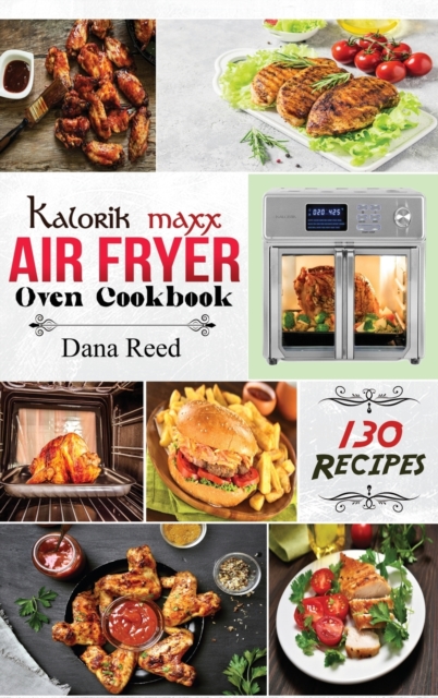 Kalorik Maxx Air Fryer Oven Cookbook : Easy, Delicious and Affordable Meal Plan with 130 Simple Recipes to Air Fry, Roast, Broil, Dehydrate, and Grill., Hardback Book
