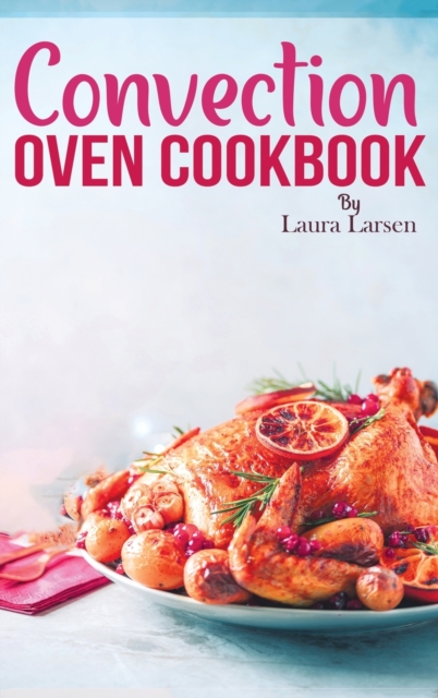 Convection Oven Cookbook : Quick and Easy Recipes to Cook, Roast, Grill and Bake with Convection. Delicious, Healthy and Crispy Meals for beginners and advanced users., Hardback Book