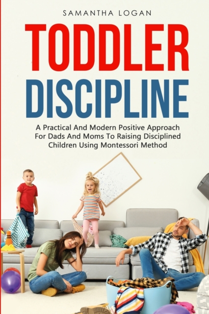 Toddler Discipline : A Practical And Modern Positive Approach For Dads And Moms To Raising Disciplined Children Using Montessori Method, Paperback / softback Book