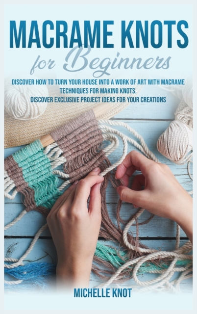 Macrame Knots Book For Beginners : Discover How to Turn your House into a Work of Art with Macrame Technicques for Making Knots. Discover Exclusive Project Ideas for your Creations, Hardback Book