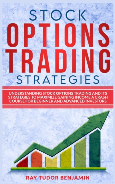 Stock Options Trading Strategies : Understanding Stock Options Trading and Its Strategies to Maximize Gaining Income. a Crash Course for Beginner and Advanced Investors, Hardback Book