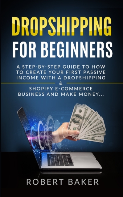 Dropshipping for Beginners : A Step-by-Step Guide to How to Create your first Passive Income with a Dropshipping & Shopify E-Commerce Business and Make Money..., Paperback / softback Book