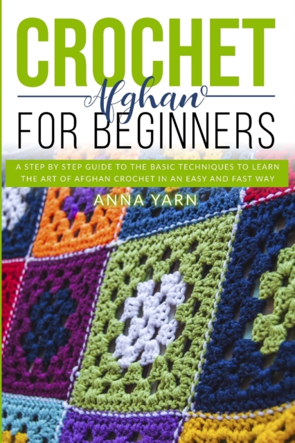 Crochet Afghan for Beginners : A Step by Step Guide to Find Out the Basic Techniques and Learn the Art of Afghan Crochet in an Easy and Fast Way, Paperback / softback Book