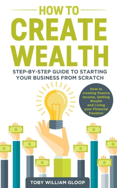 How to Create Wealth : Step-by-step Guide to Starting your Business from Scratch, How to Creating Passive Income, Getting Wealth and Living your Financial Freedom, Paperback / softback Book