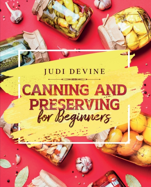 Canning and Preserving For Beginners : The Complete Step-By-Step Guide On How To Can Meats, Vegetables, Jams, Jellies, Tinned Meals And Giftable Treats, Paperback / softback Book