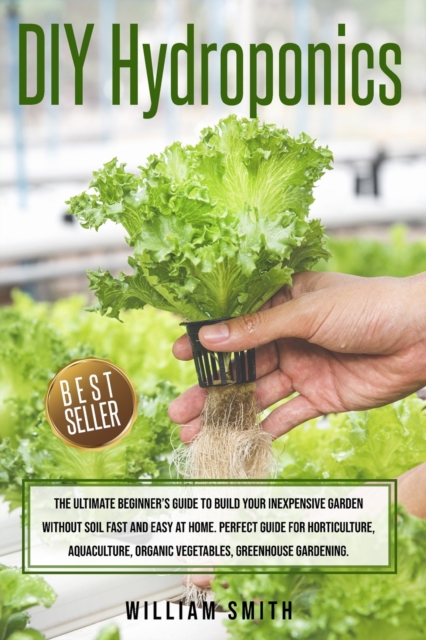 DIY Hydroponics : The Ultimate Beginner's Guide to Build your Inexpensive Garden without Soil Fast and Easy at Home. Perfect guide for Horticulture, Aquaculture, Organic Vegetables, Greenhouse Gardeni, Paperback / softback Book