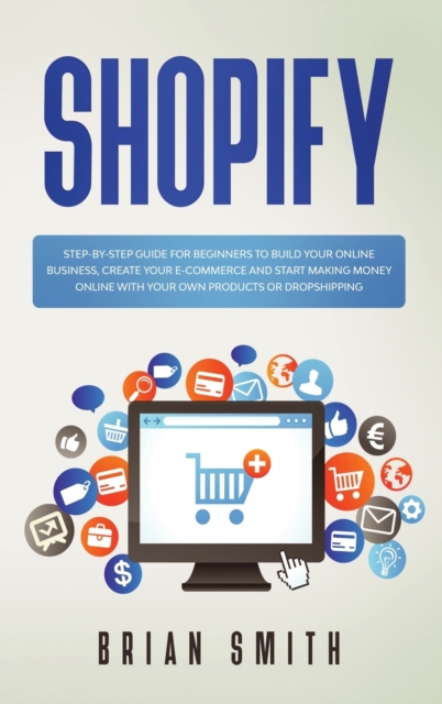 Shopify : Step-by-step guide for beginners to build your online business, create your e-commerce and start making money online with your own products or dropshipping, Hardback Book