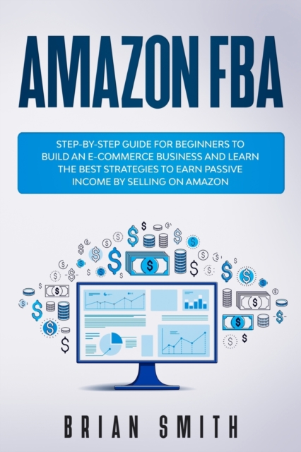 Amazon FBA : Step-by-step guide for beginners to build an e-commerce business and learn the best strategies to earn passive income by selling on Amazon, Paperback / softback Book