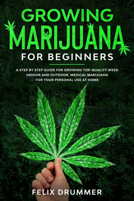Growing Marijuana for Beginners : A Step by Step Guide for Growing Top-Quality Weed Indoor and Outdoor. Medical Marijuana for your Personal Use at Home, Paperback / softback Book