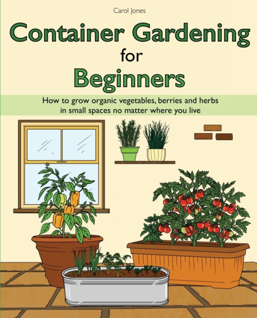 Container Gardening for Beginners : How to grow organic vegetables, berries and herbs in small spaces no matter where you live, Paperback / softback Book