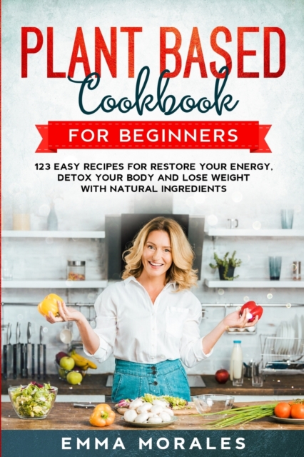 Plant Based Cookbook for Beginners : 123 Easy Recipes for Restore your Energy, Detox your Body and Lose Weight with Natural Ingredients., Paperback / softback Book