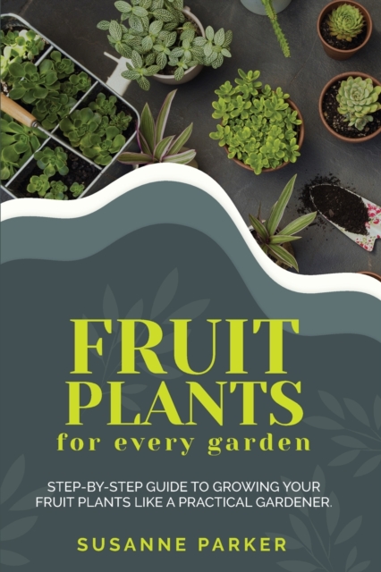 Fruit Plants for Every Garden : Step-by-Step Guide to Growing your Fruit Plants Like A Practical Gardener., Paperback / softback Book