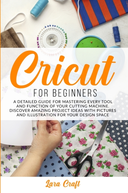 Cricut For Beginners : A Detailed Guide for Mastering every Tool and Function of Your Cutting Machine. Discover Amazing Project Ideas with Pictures and Illustration for Your Design Space, Paperback / softback Book