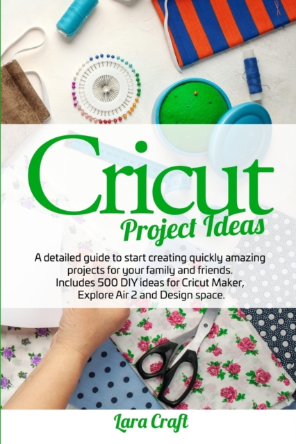Cricut Project Ideas : A detailed guide to start creating quickly amazing projects for your family and friends. Includes 500 DIY ideas for Cricut Maker, Explore Air 2 and Design space, Paperback / softback Book