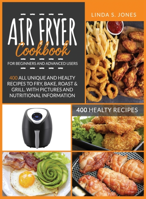 AIR FRYER COOKBOOK for beginners and advanced users : 400 all unique and healty recipes to fry, bake, roast & grill. With pictures and nutritional information, Hardback Book