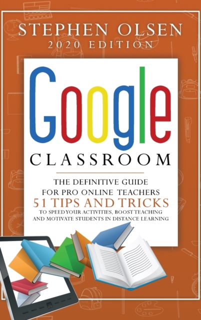 Google Classroom 2020 for Teachers : The Definitive Guide For Online Teachers, To Boost Teaching And Motivate Students In Distance Learning. Including 51 Tips And Tricks To Speed Your Activities, Hardback Book