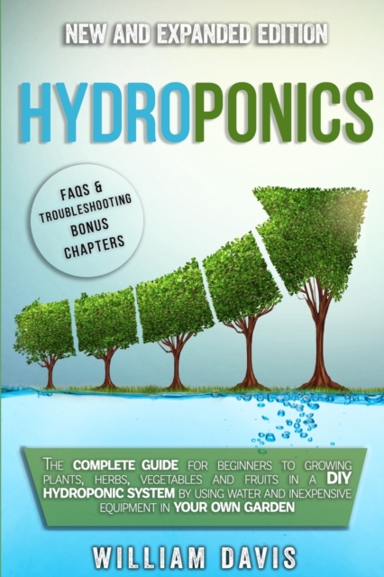 Hydroponics : The Complete Guide for Beginners to Growing Plants, Herbs, Vegetables and Fruits in a DIY Hydroponic System by Using Water and Inexpensive Equipment in Your Own Garden, Paperback / softback Book