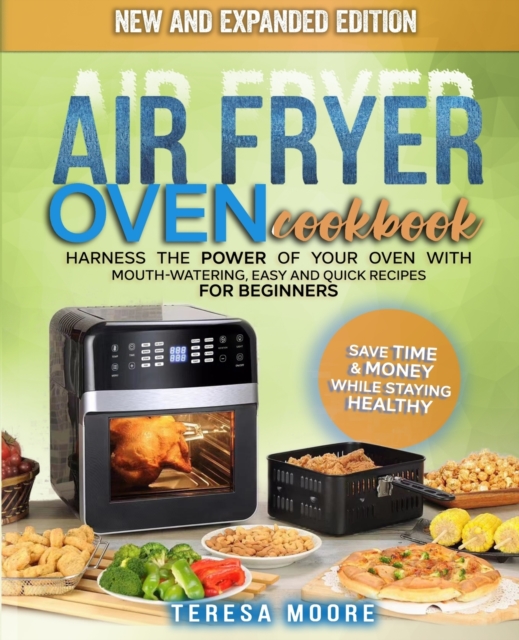Air Fryer Oven Cookbook : Harness the Power of Your Oven With Mouth-Watering, Easy and Quick Recipes for Beginners Save Time & Money While Staying Healthy, Paperback / softback Book