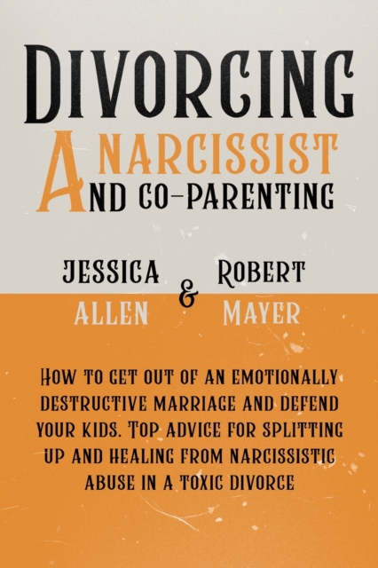 Divorcing a Narcissist and Co-Parenting : How to Get Out of an Emotionally Destructive Marriage and Defend your Kids. Top Advice for Splitting Up and Healing from Narcissistic Abuse in a Toxic Divorce, Paperback / softback Book