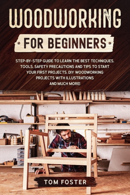 Woodworking for Beginners : Step-by-Step Guide to Learn the Best Techniques, Tools, Safety Precautions. DIY Woodworking Projects with Illustrations and Tips to Start Your First Projects, Paperback / softback Book
