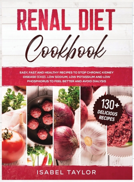 Renal Diet Cookbook : Easy, Fast and Healthy Recipes to Stop Chronic Kidney Disease (CKD). Low Sodium, Low Potassium and Low Phosphorus to Feel Better and Avoid Dialysis. 130+ Delicious Recipes, Hardback Book