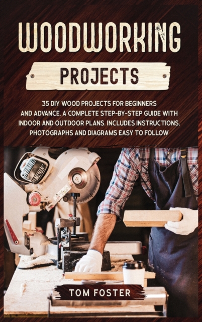 Woodworking Projects : 35 DIY Wood Projects for Beginners and Advance. A Complete Step-by-Step Guide with Indoor and Outdoor Plans. Includes Instructions, Photographs and Diagrams Easy to Follow, Hardback Book