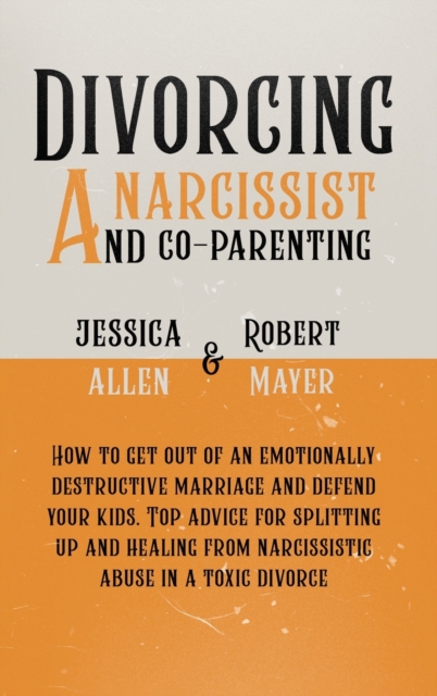 Divorcing a Narcissist and Co-Parenting : How to Get Out of an Emotionally Destructive Marriage and Defend your Kids. Top Advice for Splitting Up and Healing from Narcissistic Abuse in a Toxic Divorce, Hardback Book