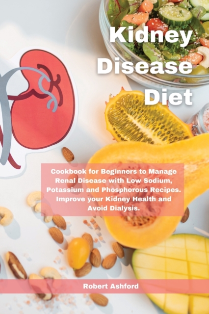 Kidney Disease Diet : Cookbook for Beginners to Manage Renal Disease with Low Sodium, Potassium and Phosphorous Recipes. Improve your Kidney Health and Avoid Dialysis., Paperback / softback Book