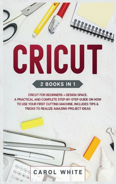 Cricut : 2 books in 1: Cricut for Beginners + Design Space. A Practical and Complete Step-by-Step Guide on How to Use your First Cutting Machine. Includes Tips & Tricks to Realize Amazing Project idea, Hardback Book