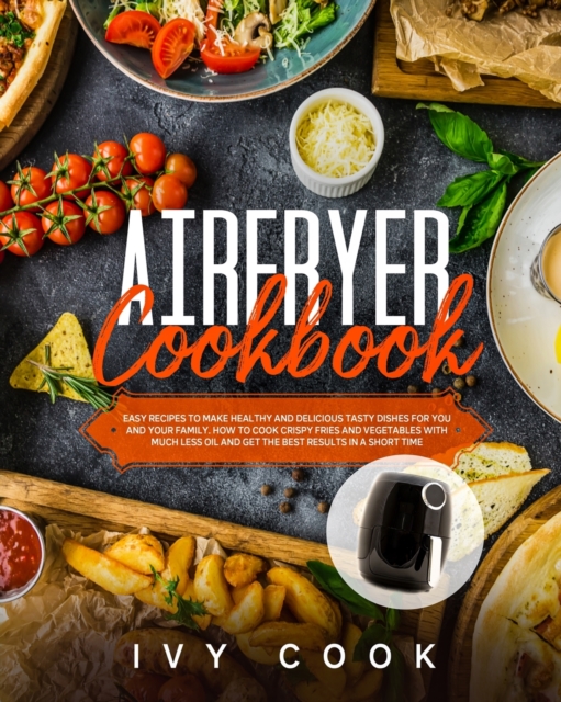 Air Fryer Cookbook : Easy Recipes to Make Healthy and Delicious Tasty Dishes for You and Your Family. How to Cook Crispy Fries and Vegetables with Much Less Oil and Get The Best Results in a Short Tim, Paperback / softback Book