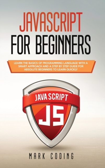 Javascript for Beginners : Learn the Basics of Programming Language with a Smart Approach and a Step by Step Guide for Absolute Beginners to Learn Quickly, Hardback Book