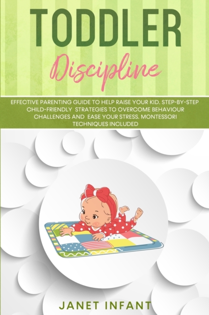 Toddler Discipline : Effective Parenting Guide to Help Raise your Kid. Step-by-step Child-friendly Strategies to Overcome Behaviour Challenges and Ease your Stress. Montessori Techniques Included, Paperback / softback Book